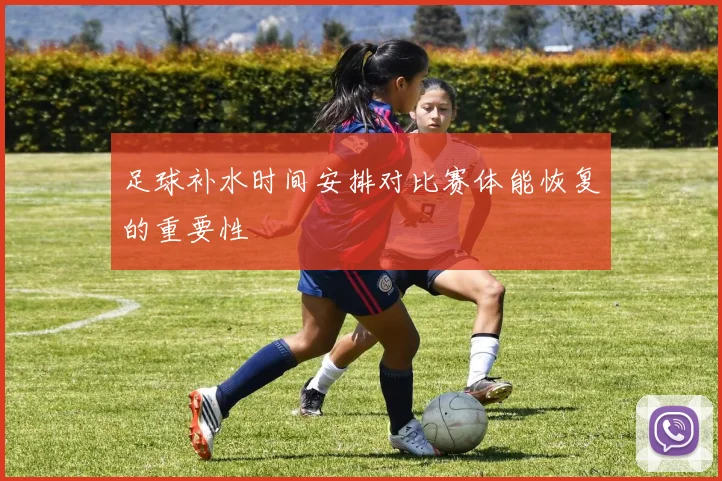 足球补水时间安排对比赛体能恢复的重要性