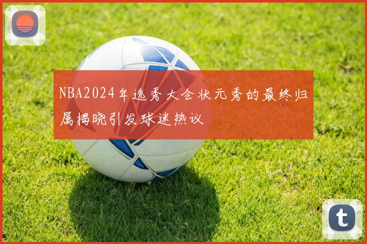 NBA2024年选秀大会状元秀的最终归属揭晓引发球迷热议