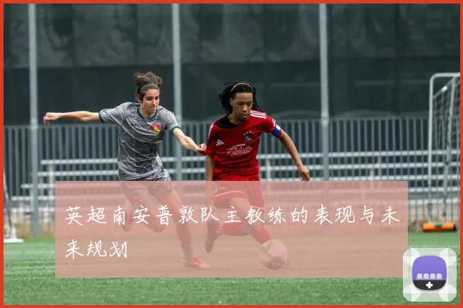 英超南安普敦队主教练的表现与未来规划