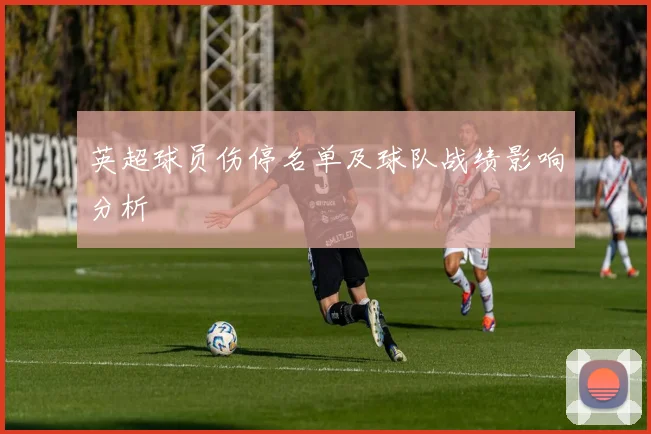 英超球员伤停名单及球队战绩影响分析