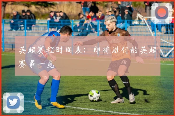 英超赛程时间表：即将进行的英超赛事一览