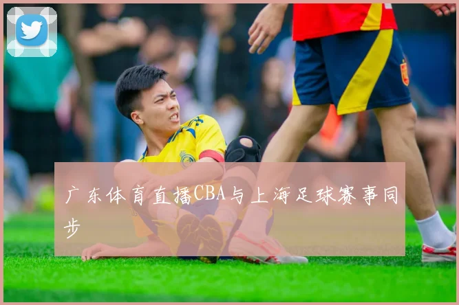 广东体育直播CBA与上海足球赛事同步
