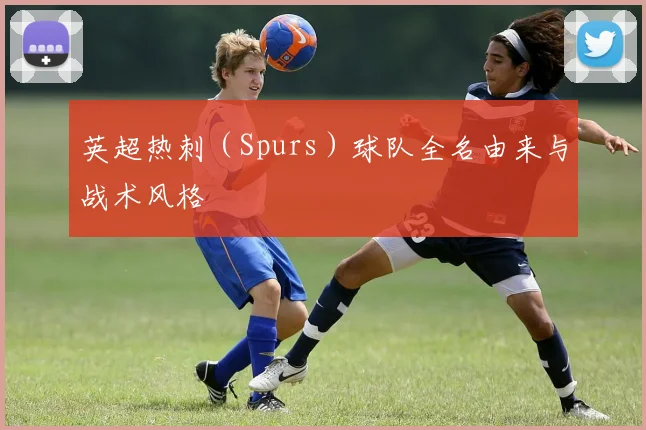 英超热刺（Spurs）球队全名由来与战术风格