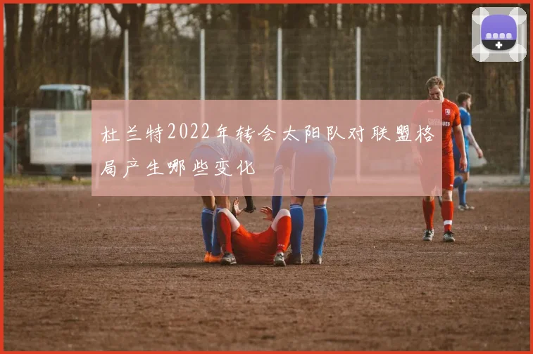 杜兰特2022年转会太阳队对联盟格局产生哪些变化